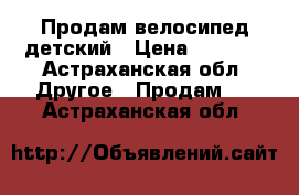 Продам велосипед детский › Цена ­ 6 500 - Астраханская обл. Другое » Продам   . Астраханская обл.